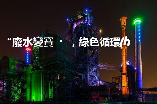 “廢水變寶，綠色循環(huán)，環(huán)保新篇章！”